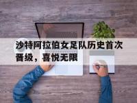 华体会APP网址入口-沙特阿拉伯女足队历史首次晋级，喜悦无限