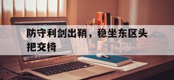 华体会APP网址入口-防守利剑出鞘，稳坐东区头把交椅