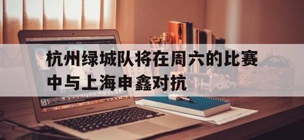 华体会APP网址入口-杭州绿城队将在周六的比赛中与上海申鑫对抗