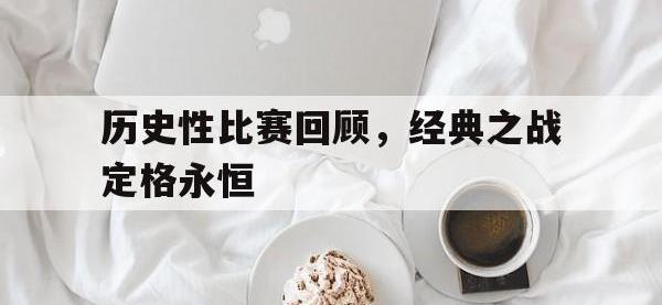 华体会APP网址入口-历史性比赛回顾，经典之战定格永恒