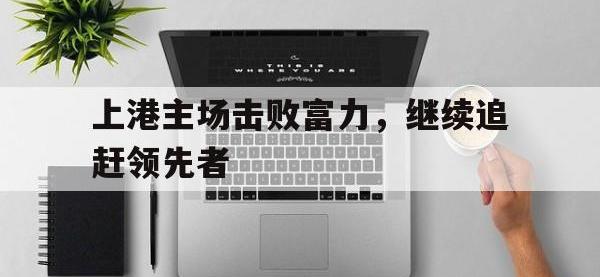 注册链接入口-上港主场击败富力，继续追赶领先者