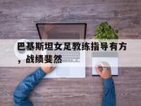 华体会官网-巴基斯坦女足教练指导有方，战绩斐然