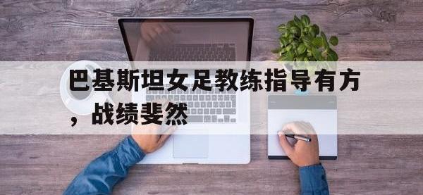 华体会官网-巴基斯坦女足教练指导有方，战绩斐然