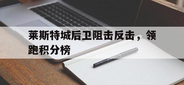 注册链接入口-莱斯特城后卫阻击反击，领跑积分榜