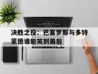 注册链接入口-决胜之役：巴塞罗那与多特蒙德谁能笑到最后