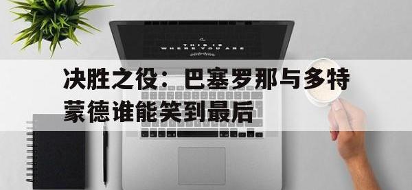 注册链接入口-决胜之役：巴塞罗那与多特蒙德谁能笑到最后