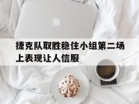 华体会官网-捷克队取胜稳住小组第二场上表现让人信服
