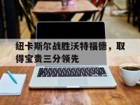 华体会APP网址入口-纽卡斯尔战胜沃特福德，取得宝贵三分领先