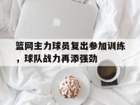 注册链接入口-篮网主力球员复出参加训练，球队战力再添强劲