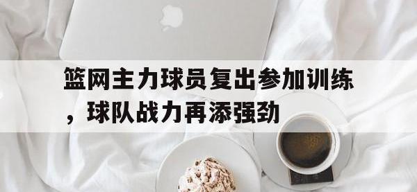 注册链接入口-篮网主力球员复出参加训练，球队战力再添强劲