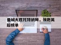 华体会APP网址入口-曼城大胜托特纳姆，领跑英超榜单