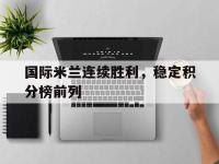 华体会APP网址入口-国际米兰连续胜利，稳定积分榜前列