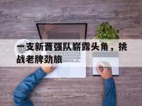 华体会官网-一支新晋强队崭露头角，挑战老牌劲旅