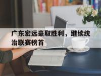 注册链接入口-广东宏远豪取胜利，继续统治联赛榜首