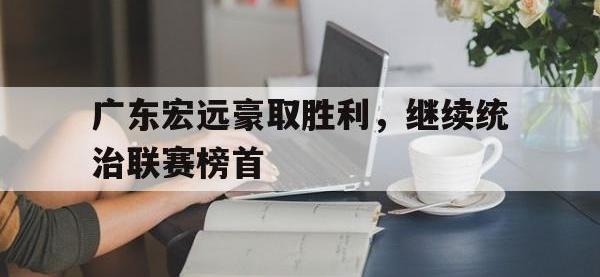 注册链接入口-广东宏远豪取胜利，继续统治联赛榜首