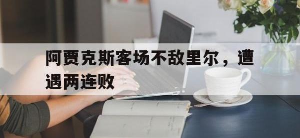 华体会APP网址入口-阿贾克斯客场不敌里尔，遭遇两连败