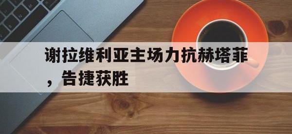 华体会APP网址入口-谢拉维利亚主场力抗赫塔菲，告捷获胜