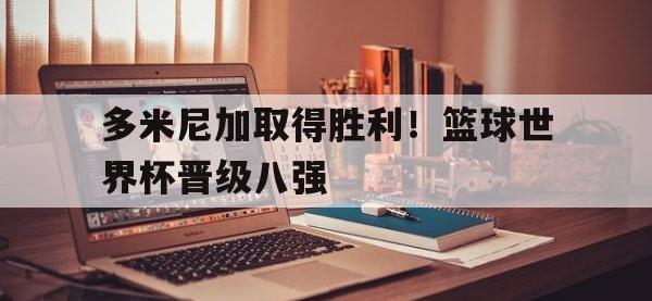 华体会APP网址入口-多米尼加取得胜利！篮球世界杯晋级八强