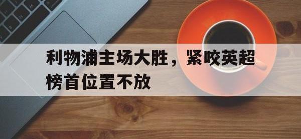 注册链接入口-利物浦主场大胜，紧咬英超榜首位置不放