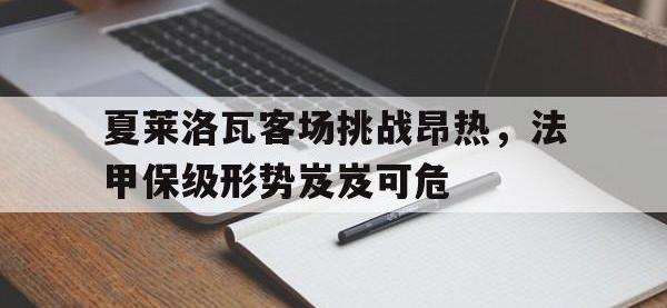 华体会官网-夏莱洛瓦客场挑战昂热，法甲保级形势岌岌可危