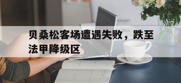 华体会官网-贝桑松客场遭遇失败，跌至法甲降级区