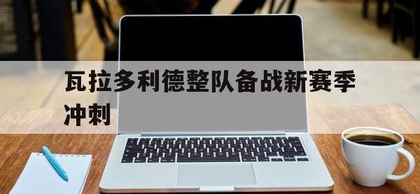 华体会APP网址入口-瓦拉多利德整队备战新赛季冲刺