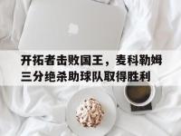 注册链接入口-开拓者击败国王，麦科勒姆三分绝杀助球队取得胜利