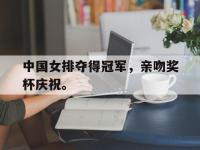 华体会APP网址入口-中国女排夺得冠军，亲吻奖杯庆祝。