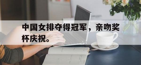 华体会APP网址入口-中国女排夺得冠军，亲吻奖杯庆祝。