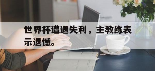 华体会官网-世界杯遭遇失利，主教练表示遗憾。