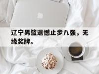 华体会官网-辽宁男篮遗憾止步八强，无缘奖牌。