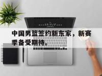 华体会官网-中国男篮签约新东家，新赛季备受期待。