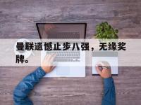 华体会官网-曼联遗憾止步八强，无缘奖牌。