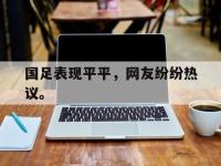 华体会APP网址入口-国足表现平平，网友纷纷热议。