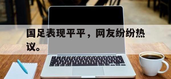 华体会APP网址入口-国足表现平平，网友纷纷热议。