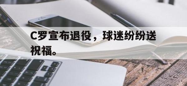 华体会APP网址入口-C罗宣布退役，球迷纷纷送祝福。