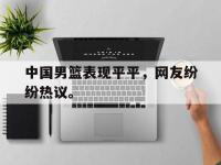 注册链接入口-中国男篮表现平平，网友纷纷热议。