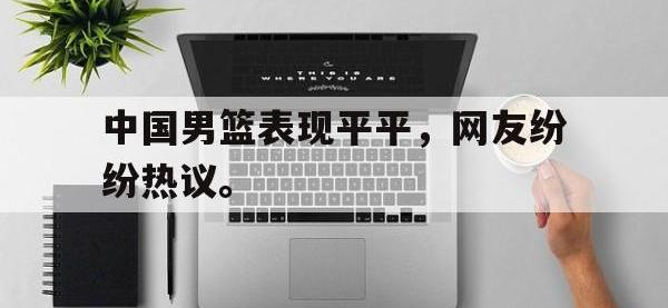 注册链接入口-中国男篮表现平平，网友纷纷热议。