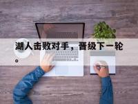 华体会APP网址入口-湖人击败对手，晋级下一轮。
