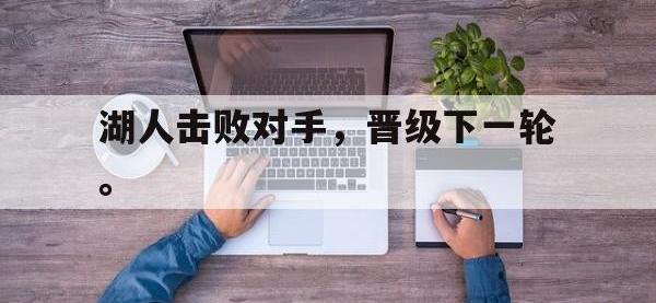 华体会APP网址入口-湖人击败对手，晋级下一轮。
