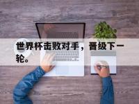 华体会官网-世界杯击败对手，晋级下一轮。