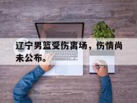 华体会官网-辽宁男篮受伤离场，伤情尚未公布。
