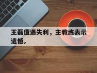 华体会官网-王磊遭遇失利，主教练表示遗憾。