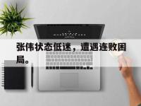 注册链接入口-张伟状态低迷，遭遇连败困局。