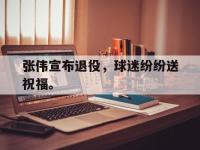 华体会APP网址入口-张伟宣布退役，球迷纷纷送祝福。
