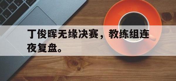 华体会官网-丁俊晖无缘决赛，教练组连夜复盘。