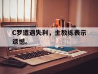 华体会APP网址入口-C罗遭遇失利，主教练表示遗憾。