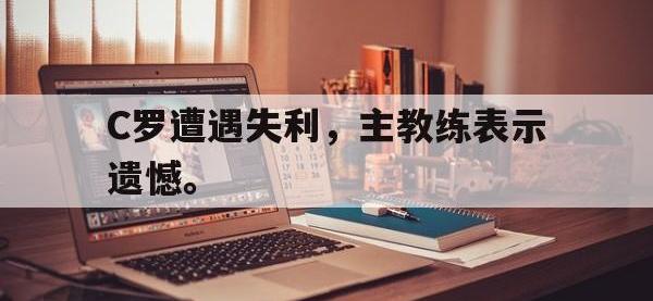 华体会APP网址入口-C罗遭遇失利，主教练表示遗憾。
