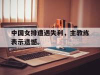 注册链接入口-中国女排遭遇失利，主教练表示遗憾。