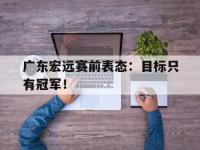 注册链接入口-广东宏远赛前表态：目标只有冠军！